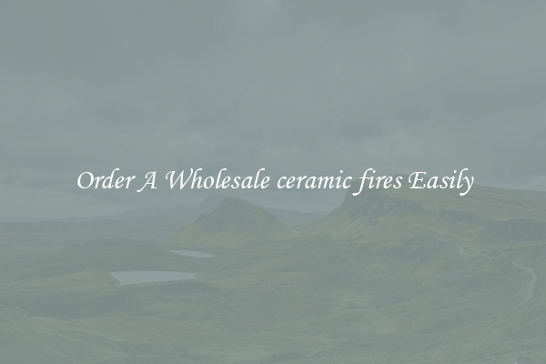 Order A Wholesale ceramic fires Easily