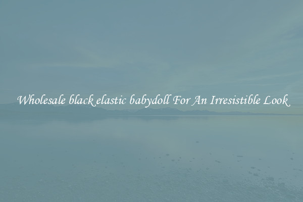 Wholesale black elastic babydoll For An Irresistible Look
