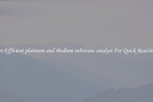 Get Efficient platinum and rhodium substrate catalyst For Quick Reactions