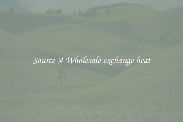 Source A Wholesale exchange heat
