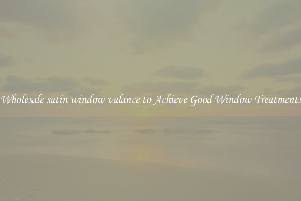 Wholesale satin window valance to Achieve Good Window Treatments