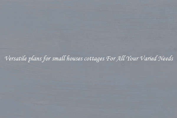 Versatile plans for small houses cottages For All Your Varied Needs