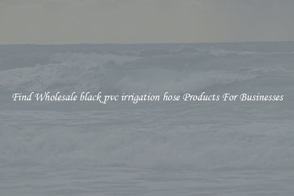 Find Wholesale black pvc irrigation hose Products For Businesses