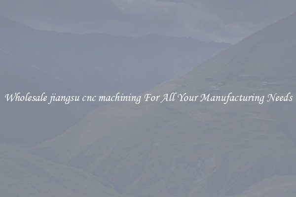 Wholesale jiangsu cnc machining For All Your Manufacturing Needs
