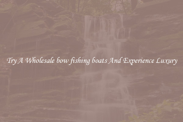 Try A Wholesale bow fishing boats And Experience Luxury
