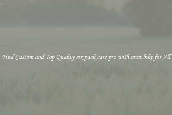 Find Custom and Top Quality six pack care pro with mini bike for All