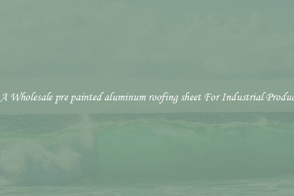 Get A Wholesale pre painted aluminum roofing sheet For Industrial Production