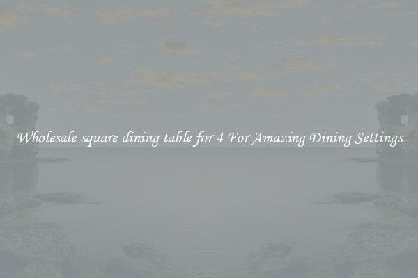 Wholesale square dining table for 4 For Amazing Dining Settings