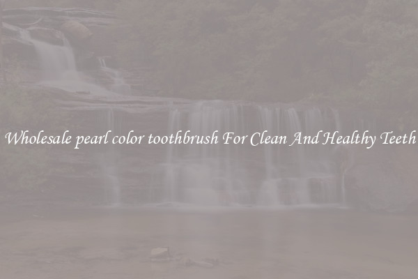 Wholesale pearl color toothbrush For Clean And Healthy Teeth
