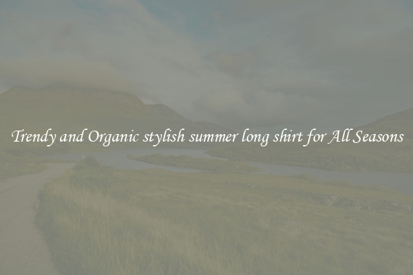 Trendy and Organic stylish summer long shirt for All Seasons