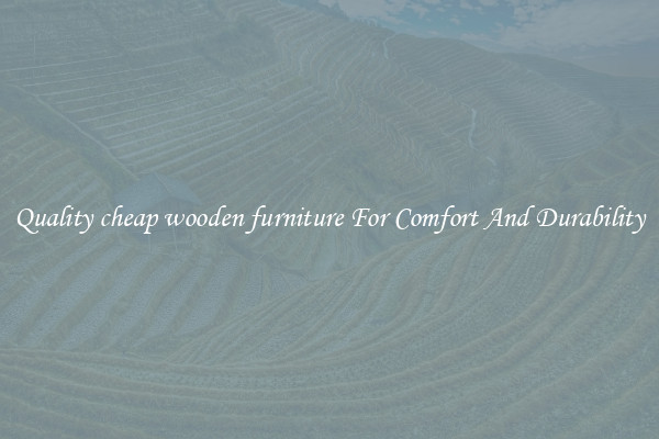 Quality cheap wooden furniture For Comfort And Durability