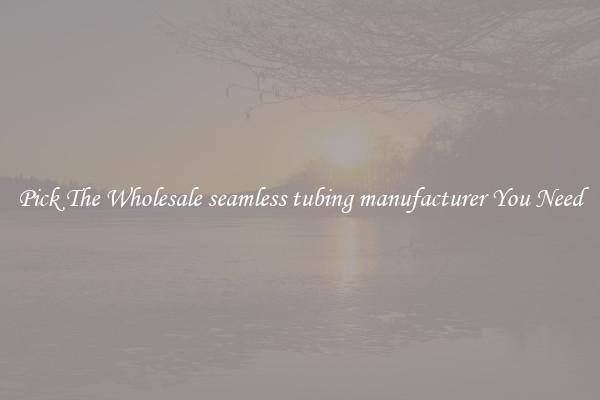 Pick The Wholesale seamless tubing manufacturer You Need