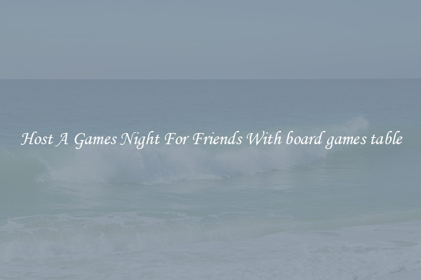 Host A Games Night For Friends With board games table