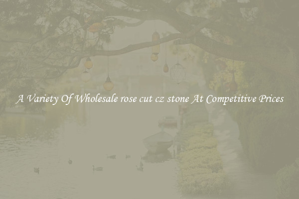 A Variety Of Wholesale rose cut cz stone At Competitive Prices
