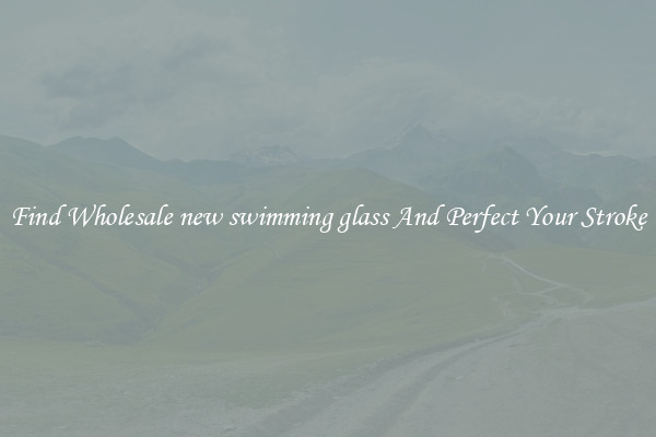 Find Wholesale new swimming glass And Perfect Your Stroke