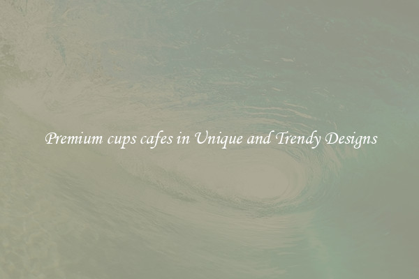 Premium cups cafes in Unique and Trendy Designs