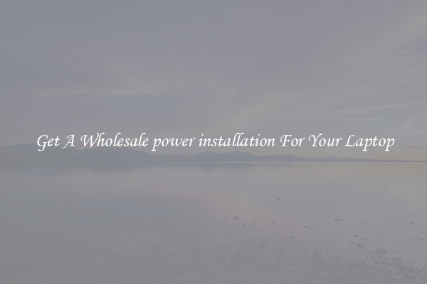Get A Wholesale power installation For Your Laptop