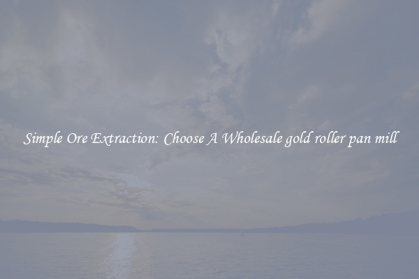 Simple Ore Extraction: Choose A Wholesale gold roller pan mill