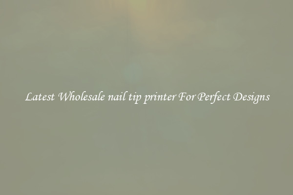Latest Wholesale nail tip printer For Perfect Designs