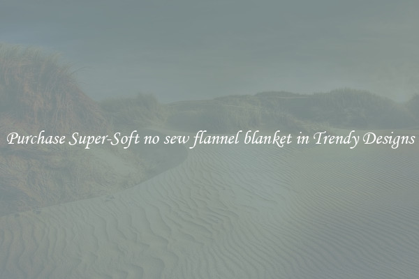 Purchase Super-Soft no sew flannel blanket in Trendy Designs