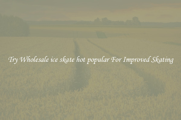 Try Wholesale ice skate hot popular For Improved Skating
