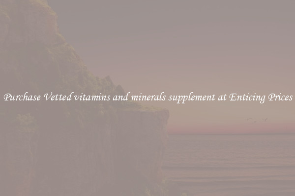Purchase Vetted vitamins and minerals supplement at Enticing Prices