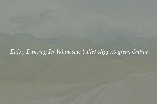 Enjoy Dancing In Wholesale ballet slippers green Online