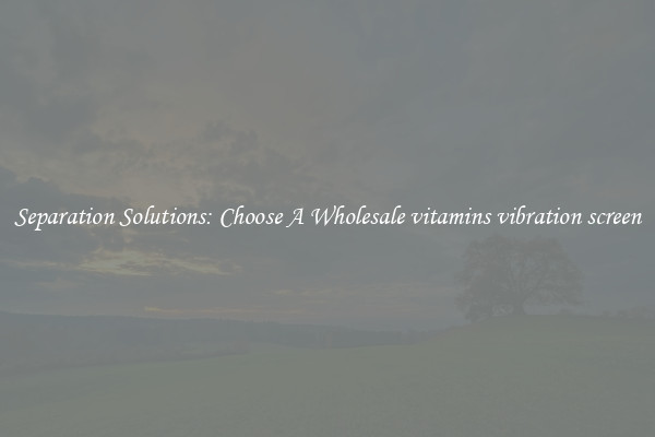 Separation Solutions: Choose A Wholesale vitamins vibration screen
