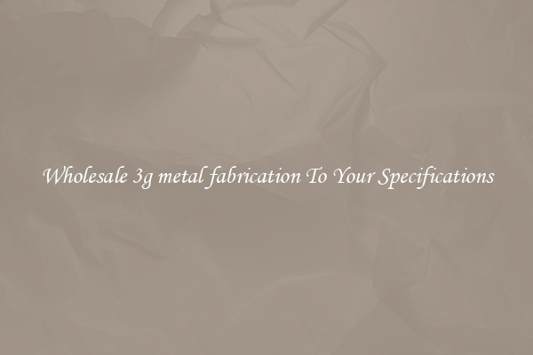 Wholesale 3g metal fabrication To Your Specifications