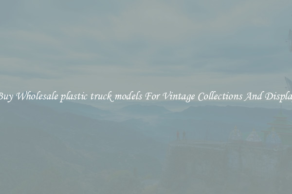 Buy Wholesale plastic truck models For Vintage Collections And Display