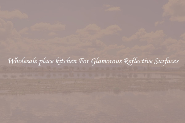 Wholesale place kitchen For Glamorous Reflective Surfaces